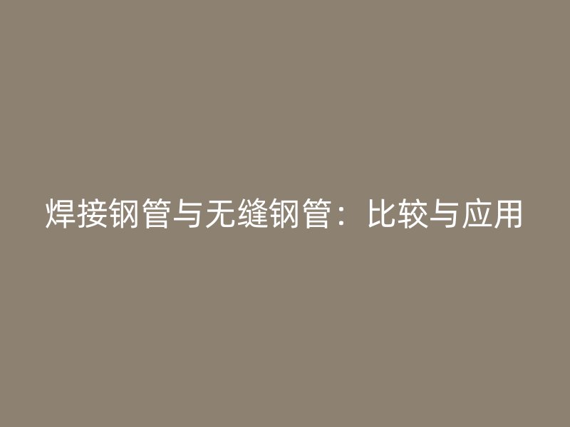 焊接鋼管與無(wú)縫鋼管:比較與應(yīng)用