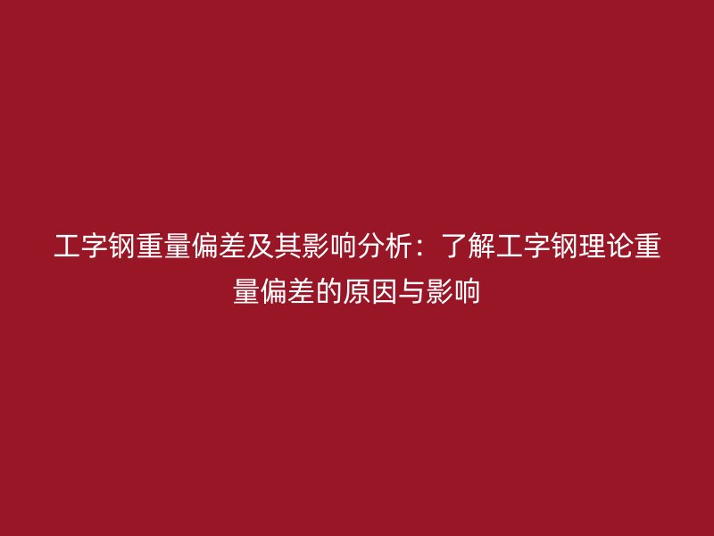 工字鋼重量偏差及其影響分析：了解工字鋼理論重量偏差的原因與影響
