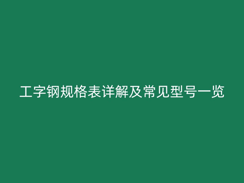 工字鋼規(guī)格表詳解及常見型號一覽