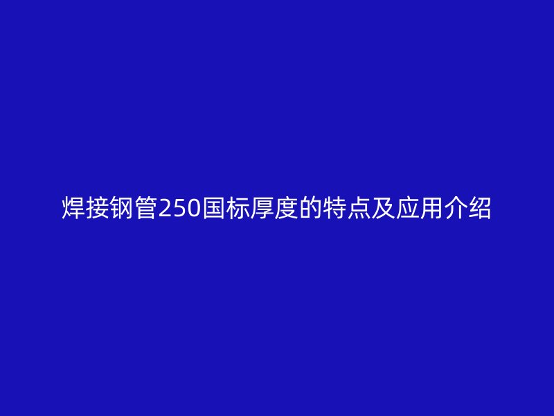 焊接鋼管250國(guó)標(biāo)厚度的特點(diǎn)及應(yīng)用介紹