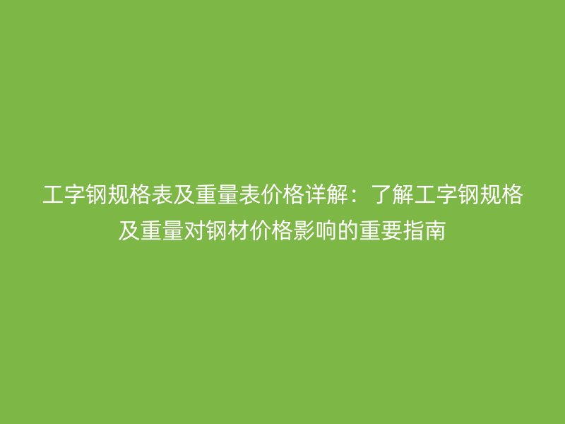 工字鋼規(guī)格表及重量表價格詳解：了解工字鋼規(guī)格及重量對鋼材價格影響的重要指南