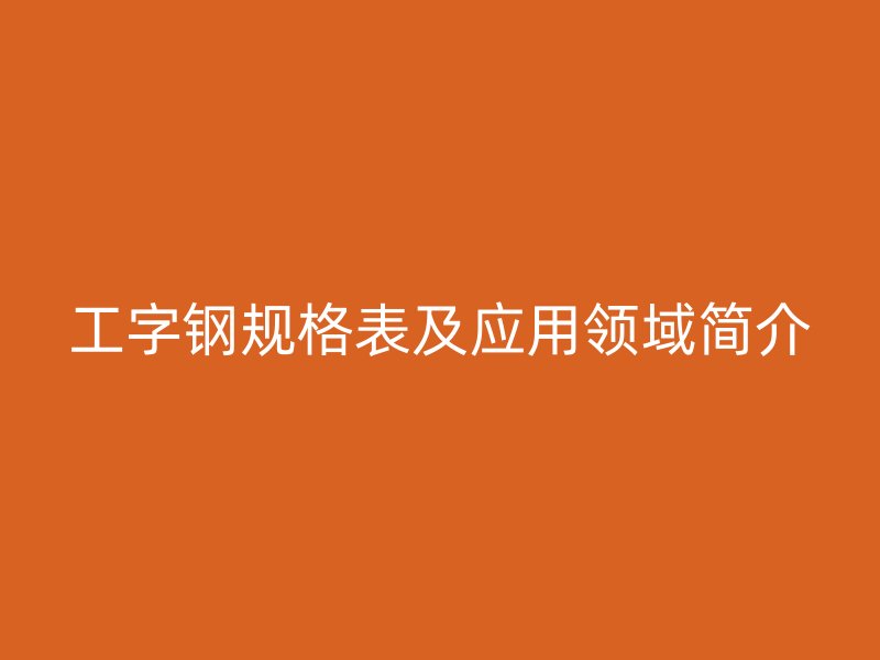 工字鋼規(guī)格表及應(yīng)用領(lǐng)域簡介
