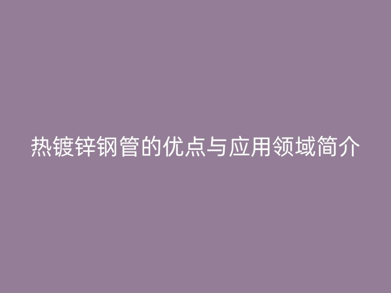 熱鍍鋅鋼管的優(yōu)點(diǎn)與應(yīng)用領(lǐng)域簡介