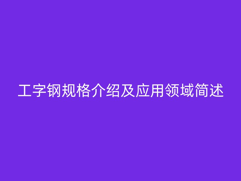工字鋼規(guī)格介紹及應(yīng)用領(lǐng)域簡述