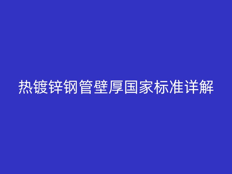熱鍍鋅鋼管壁厚國(guó)家標(biāo)準(zhǔn)詳解