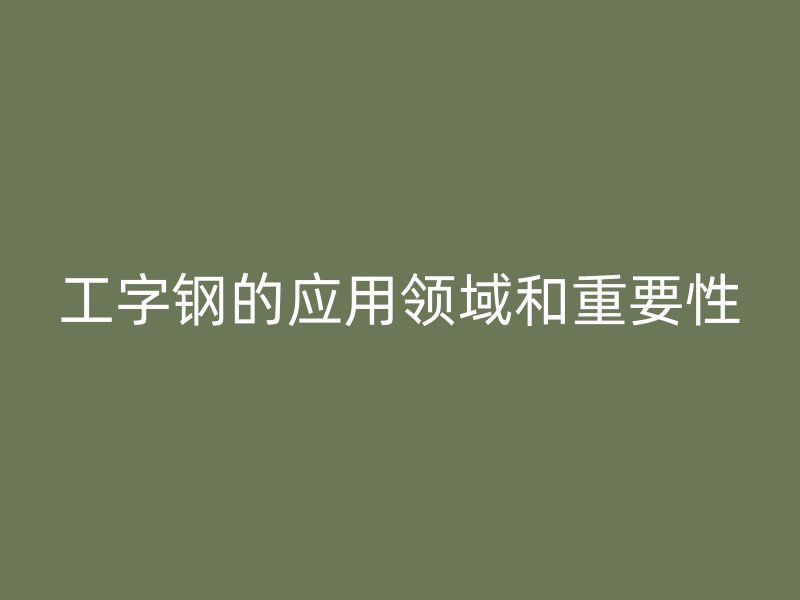工字鋼的應(yīng)用領(lǐng)域和重要性