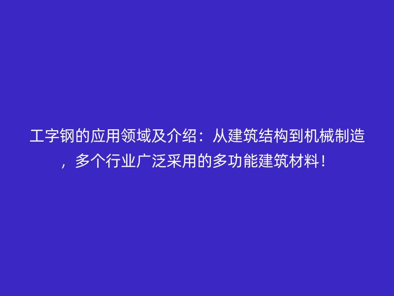 工字鋼的應(yīng)用領(lǐng)域及介紹：從建筑結(jié)構(gòu)到機(jī)械制造，多個(gè)行業(yè)廣泛采用的多功能建筑材料！