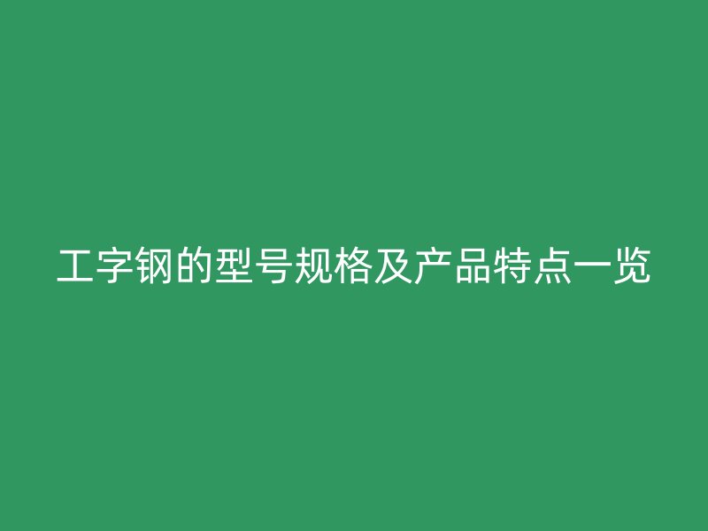 工字鋼的型號(hào)規(guī)格及產(chǎn)品特點(diǎn)一覽