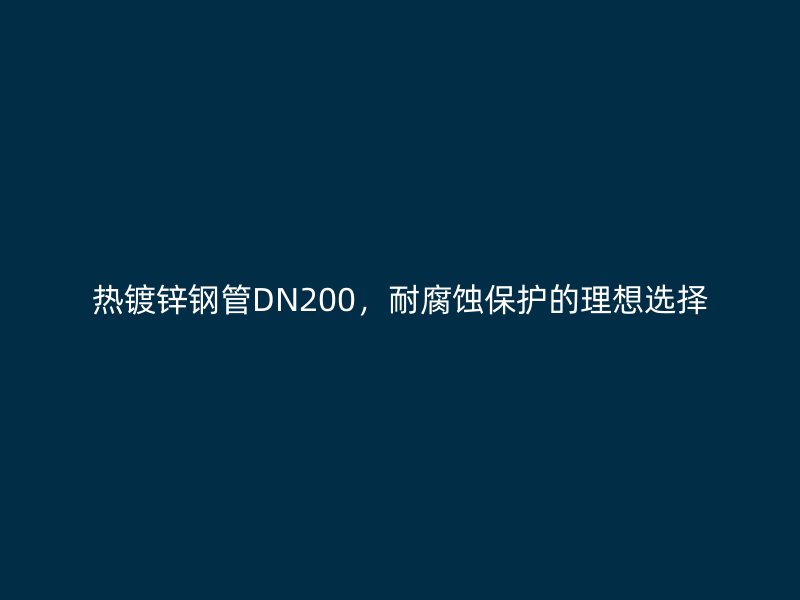 熱鍍鋅鋼管DN200，耐腐蝕保護(hù)的理想選擇