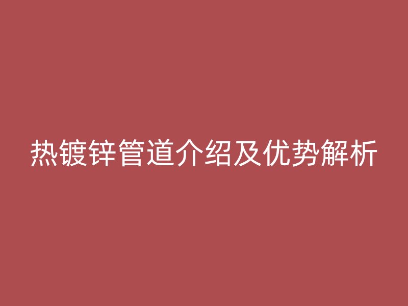 熱鍍鋅管道介紹及優(yōu)勢解析