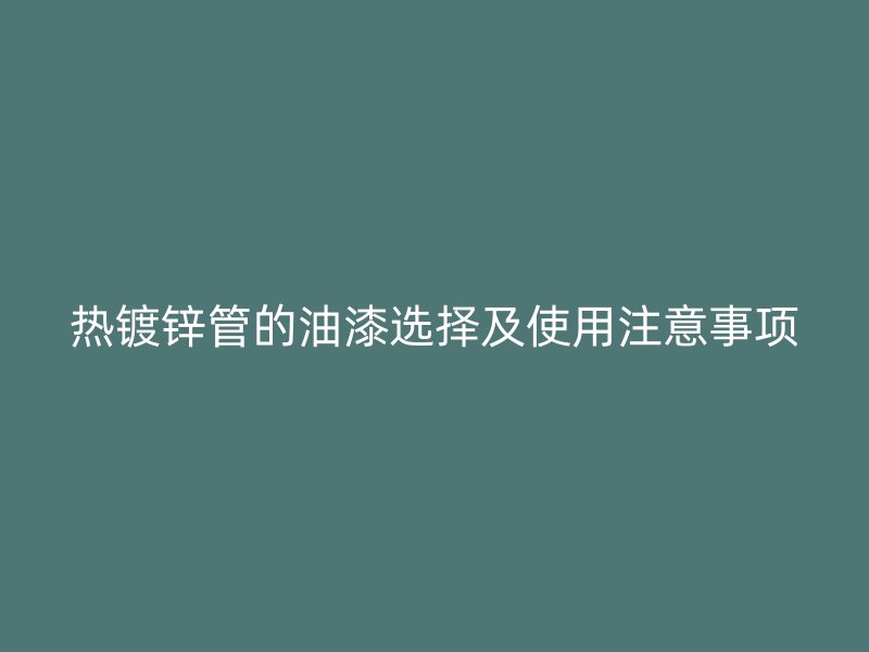 熱鍍鋅管的油漆選擇及使用注意事項