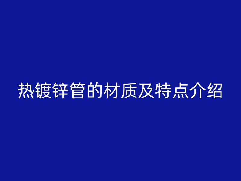 熱鍍鋅管的材質(zhì)及特點(diǎn)介紹