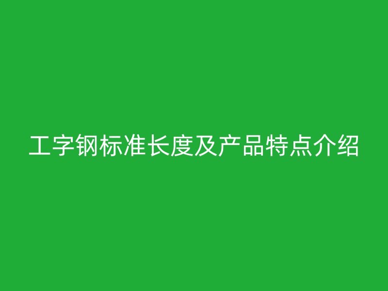 工字鋼標(biāo)準(zhǔn)長(zhǎng)度及產(chǎn)品特點(diǎn)介紹