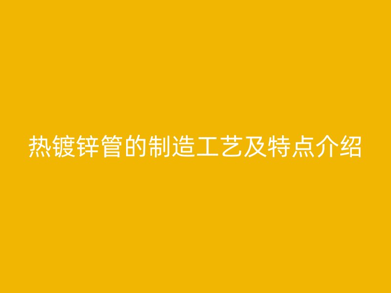 熱鍍鋅管的制造工藝及特點介紹