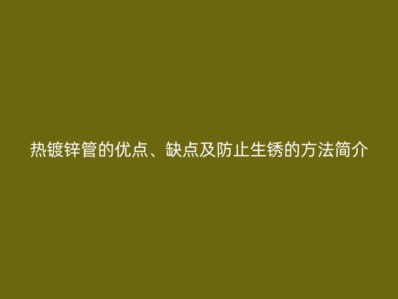 熱鍍鋅管的優(yōu)點(diǎn)、缺點(diǎn)及防止生銹的方法簡(jiǎn)介
