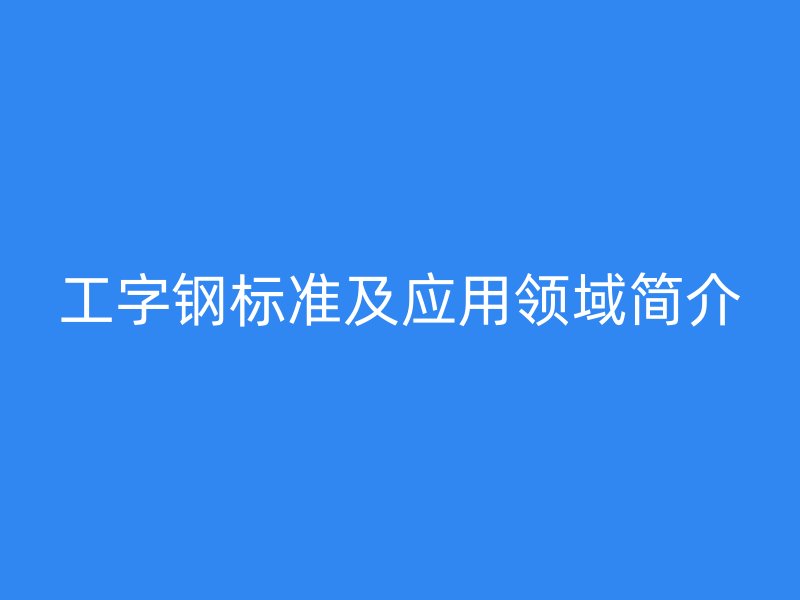 工字鋼標(biāo)準(zhǔn)及應(yīng)用領(lǐng)域簡(jiǎn)介