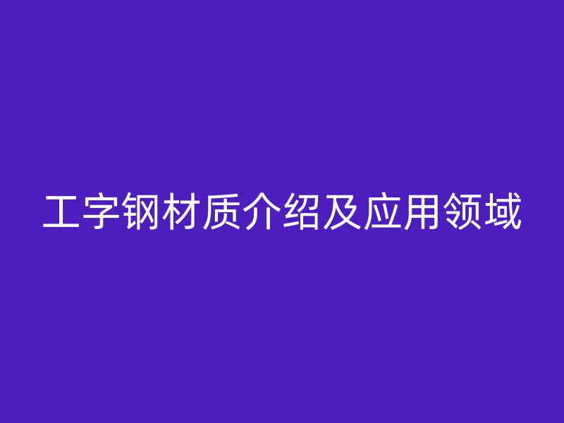 工字鋼材質(zhì)介紹及應(yīng)用領(lǐng)域