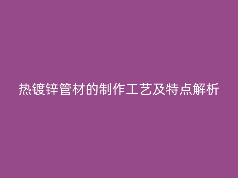 熱鍍鋅管材的制作工藝及特點解析