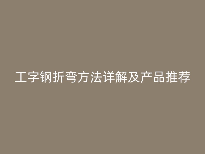 工字鋼折彎方法詳解及產(chǎn)品推薦