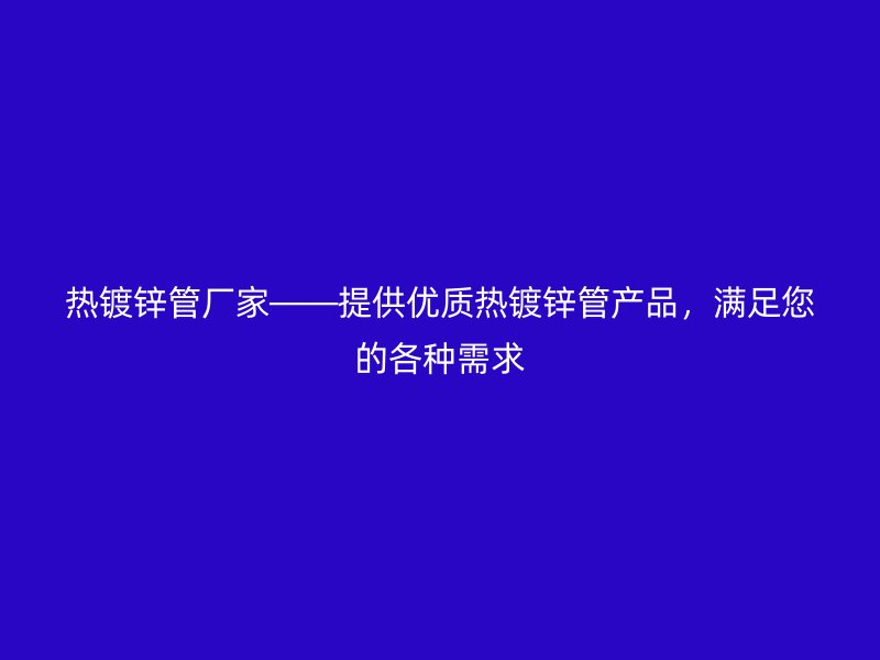 熱鍍鋅管廠家——提供優(yōu)質(zhì)熱鍍鋅管產(chǎn)品，滿足您的各種需求