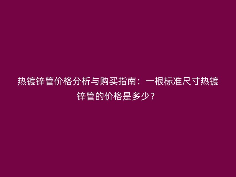 熱鍍鋅管價格分析與購買指南：一根標(biāo)準(zhǔn)尺寸熱鍍鋅管的價格是多少？