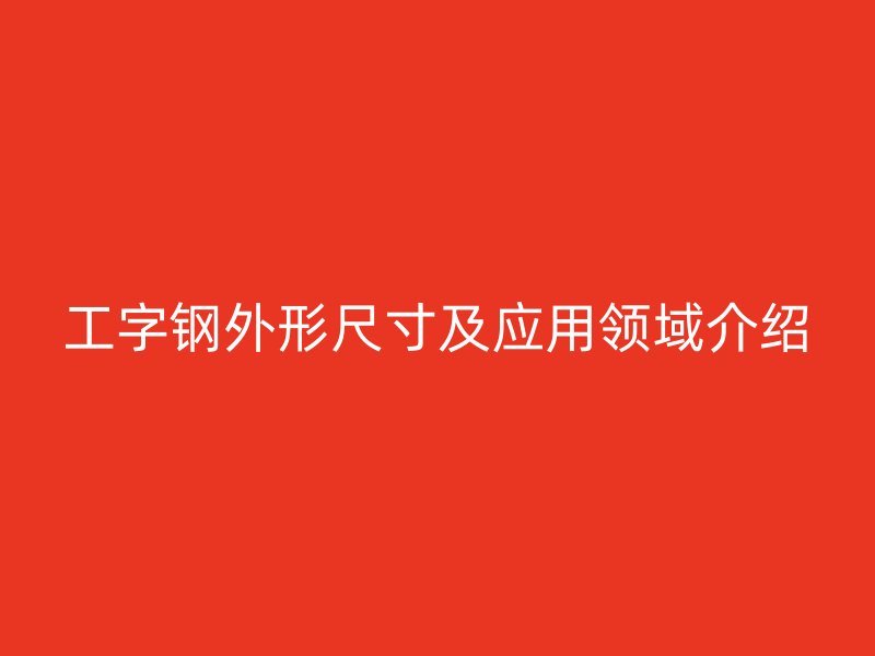 工字鋼外形尺寸及應(yīng)用領(lǐng)域介紹