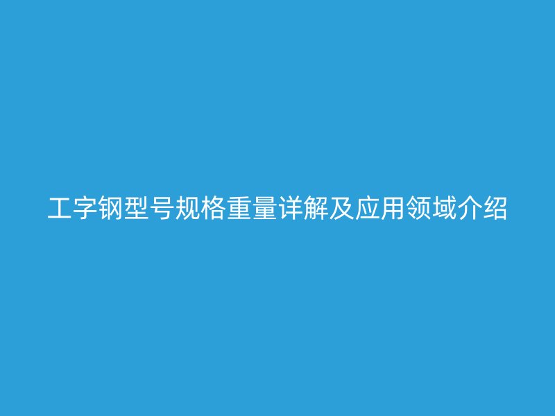 工字鋼型號規(guī)格重量詳解及應用領域介紹
