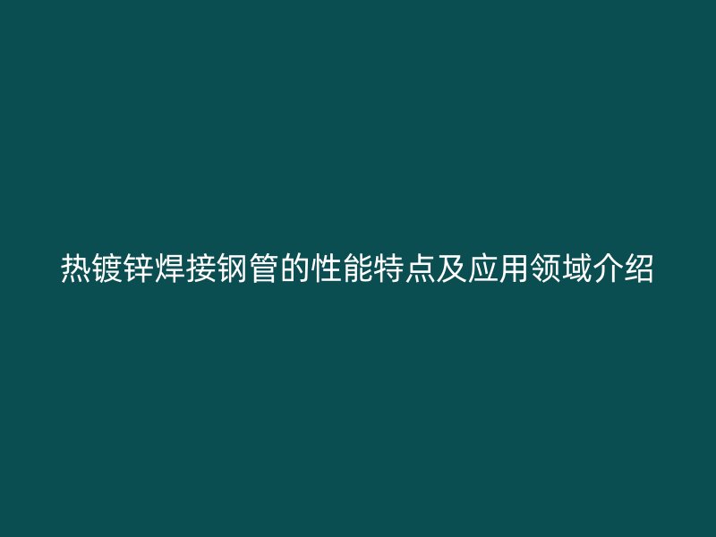 熱鍍鋅焊接鋼管的性能特點及應(yīng)用領(lǐng)域介紹