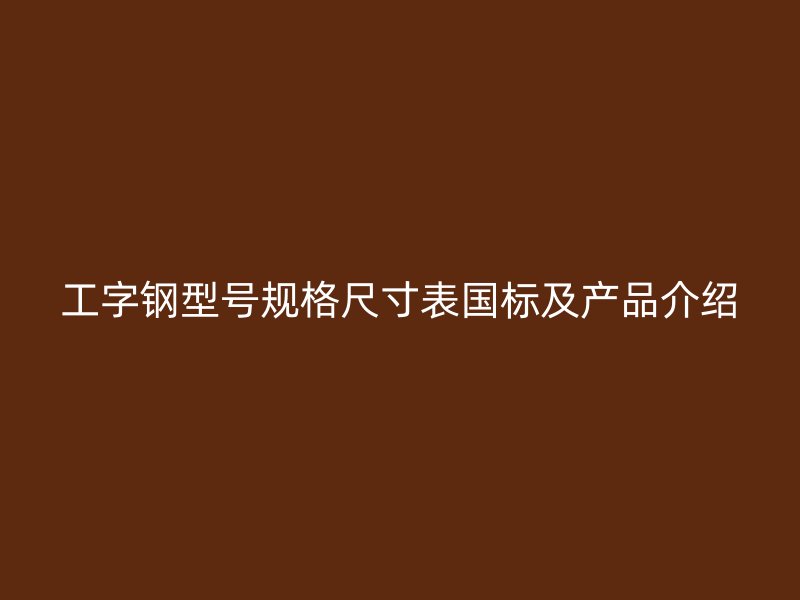 工字鋼型號規(guī)格尺寸表國標及產(chǎn)品介紹
