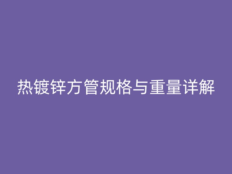 熱鍍鋅方管規(guī)格與重量詳解