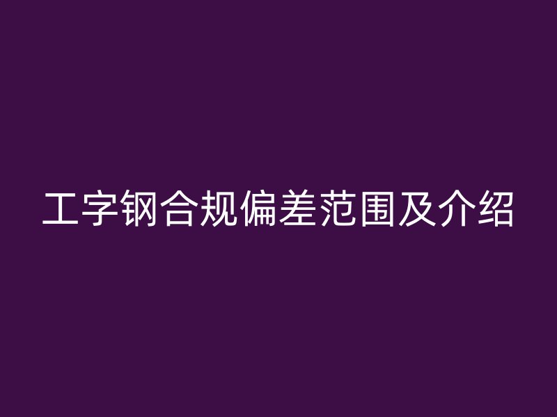 工字鋼合規(guī)偏差范圍及介紹