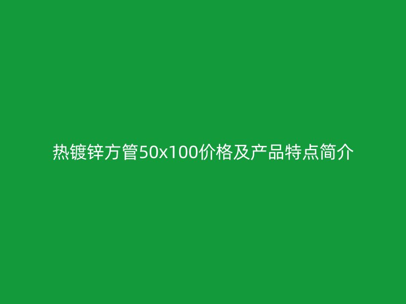 熱鍍鋅方管50x100價格及產(chǎn)品特點簡介