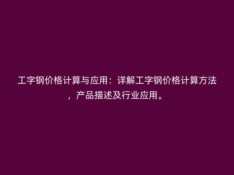 工字鋼價(jià)格計(jì)算與應(yīng)用：詳解工字鋼價(jià)格計(jì)算方法，產(chǎn)品描述及行業(yè)應(yīng)用。