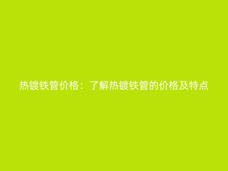 熱鍍鐵管價格：了解熱鍍鐵管的價格及特點