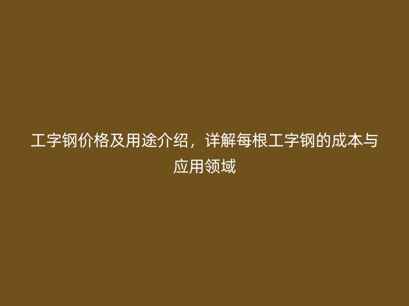 工字鋼價格及用途介紹，詳解每根工字鋼的成本與應(yīng)用領(lǐng)域