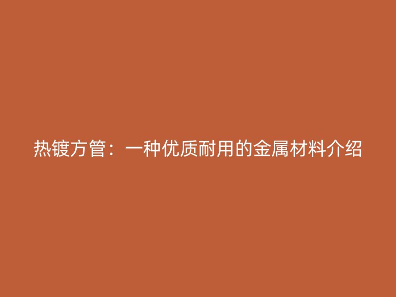 熱鍍方管：一種優(yōu)質(zhì)耐用的金屬材料介紹