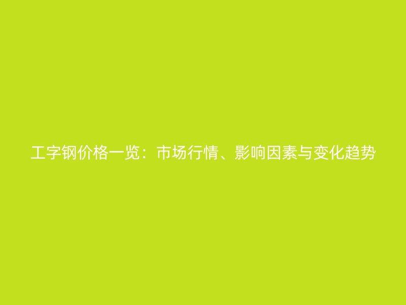 工字鋼價格一覽：市場行情、影響因素與變化趨勢