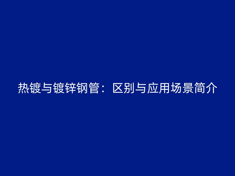 熱鍍與鍍鋅鋼管：區(qū)別與應(yīng)用場(chǎng)景簡(jiǎn)介