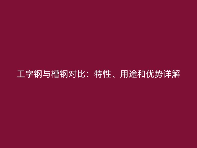 工字鋼與槽鋼對(duì)比：特性、用途和優(yōu)勢(shì)詳解