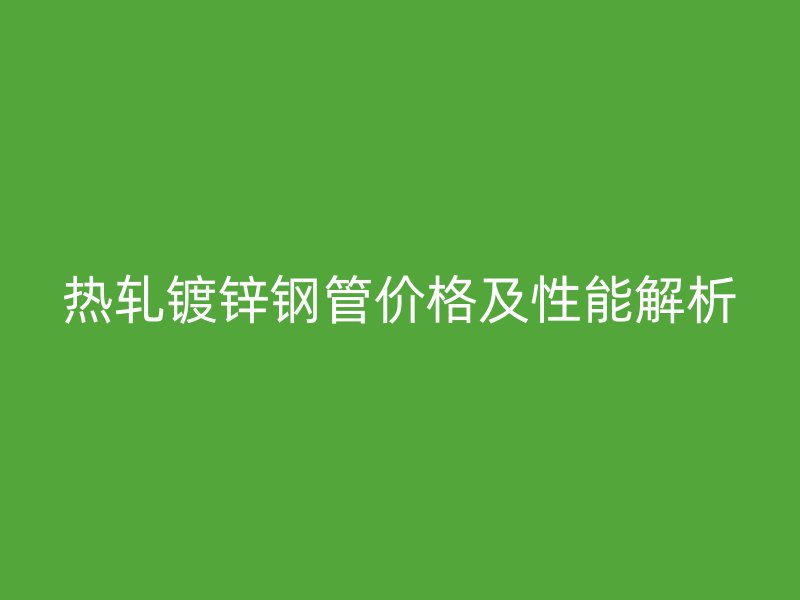 熱軋鍍鋅鋼管價(jià)格及性能解析