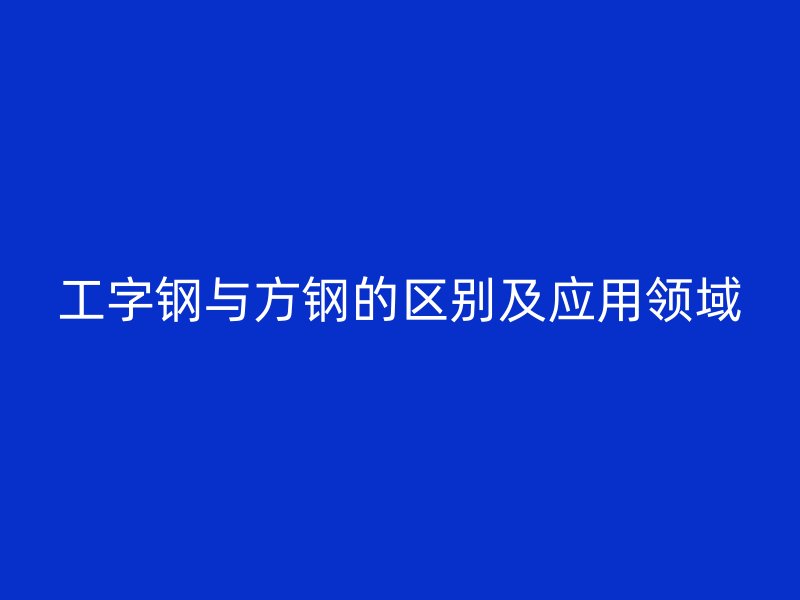 工字鋼與方鋼的區(qū)別及應(yīng)用領(lǐng)域