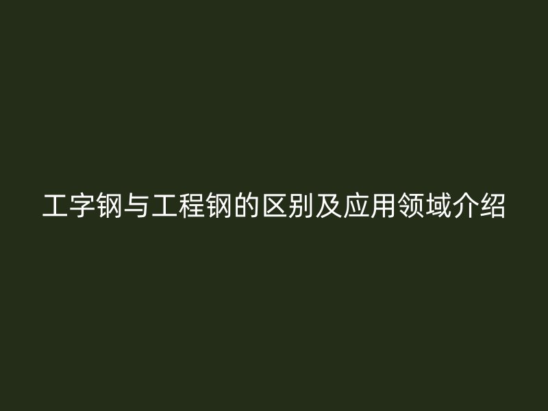 工字鋼與工程鋼的區(qū)別及應(yīng)用領(lǐng)域介紹