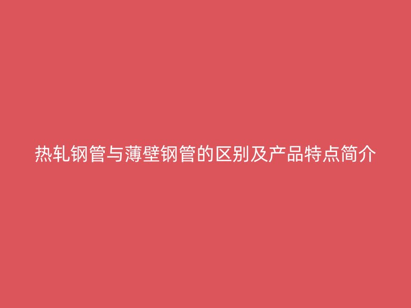 熱軋鋼管與薄壁鋼管的區(qū)別及產(chǎn)品特點(diǎn)簡介