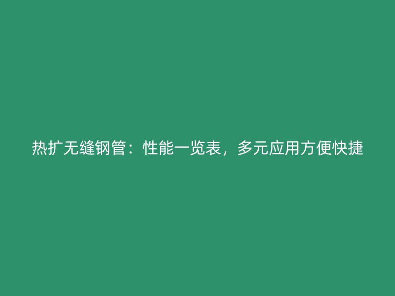 熱擴(kuò)無(wú)縫鋼管：性能一覽表，多元應(yīng)用方便快捷