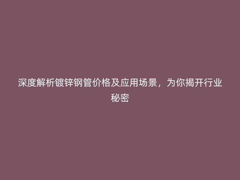 深度解析鍍鋅鋼管價格及應(yīng)用場景，為你揭開行業(yè)秘密