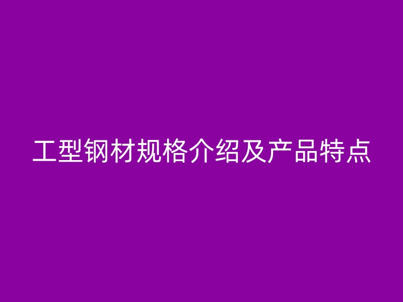 工型鋼材規(guī)格介紹及產(chǎn)品特點(diǎn)