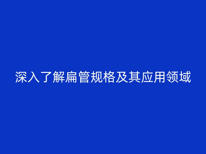 深入了解扁管規(guī)格及其應用領(lǐng)域