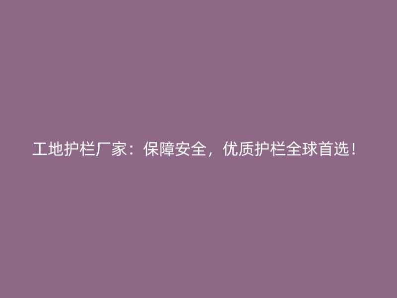 工地護欄廠家：保障安全，優(yōu)質(zhì)護欄全球首選！