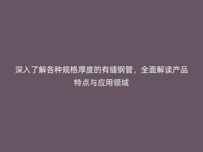 深入了解各種規(guī)格厚度的有縫鋼管，全面解讀產(chǎn)品特點與應(yīng)用領(lǐng)域