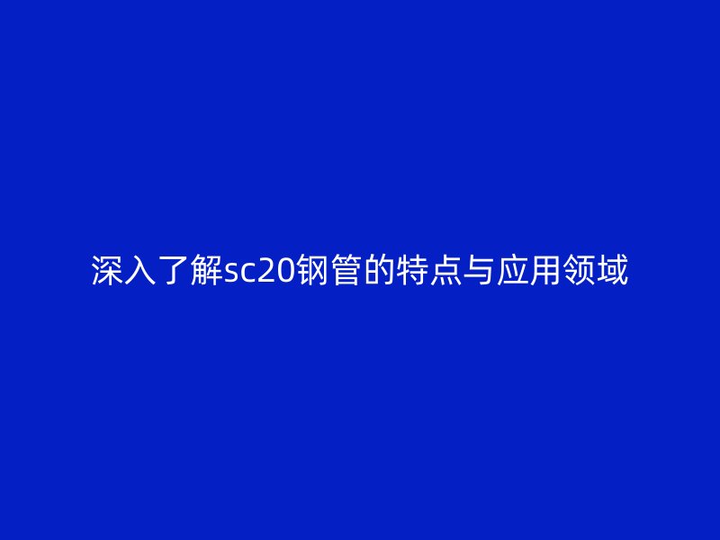 深入了解sc20鋼管的特點(diǎn)與應(yīng)用領(lǐng)域